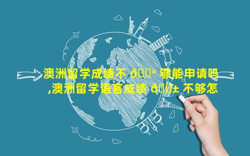 澳洲留学成绩不 💮 够能申请吗,澳洲留学语言成绩 🐱 不够怎么办